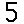 5